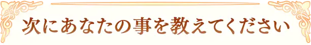 次にあなたの事を教えてください